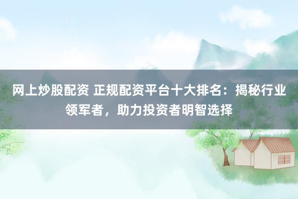 网上炒股配资 正规配资平台十大排名：揭秘行业领军者，助力投资者明智选择