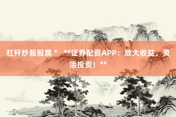 杠杆炒股股票 *   **证券配资APP：放大收益，灵活投资！**