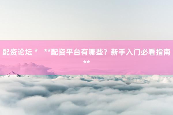 配资论坛 *   **配资平台有哪些？新手入门必看指南**