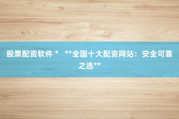 股票配资软件 *   **全国十大配资网站：安全可靠之选**