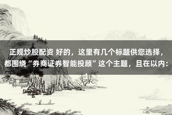 正规炒股配资 好的，这里有几个标题供您选择，都围绕“券商证券智能投顾”这个主题，且在以内：