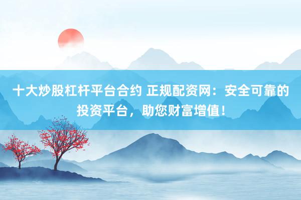 十大炒股杠杆平台合约 正规配资网：安全可靠的投资平台，助您财富增值！