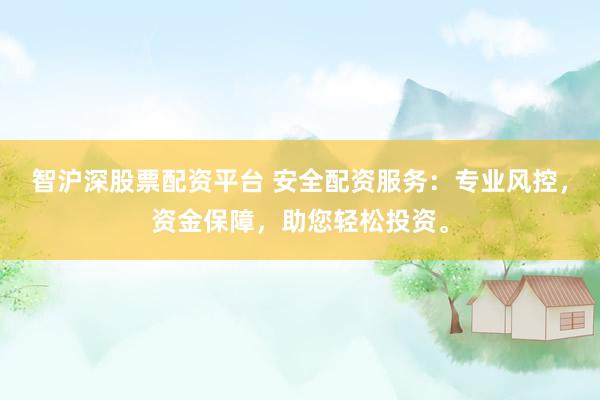智沪深股票配资平台 安全配资服务：专业风控，资金保障，助您轻松投资。