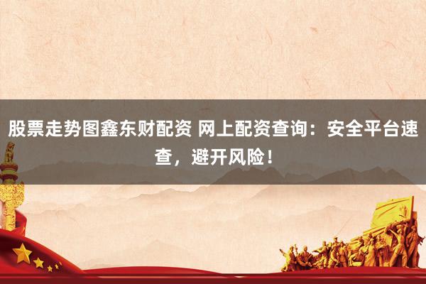 股票走势图鑫东财配资 网上配资查询：安全平台速查，避开风险！