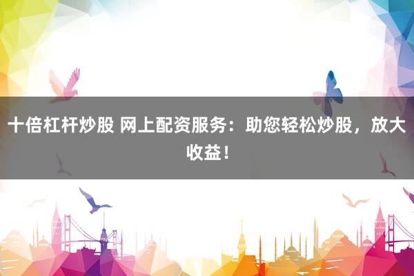 十倍杠杆炒股 网上配资服务：助您轻松炒股，放大收益！