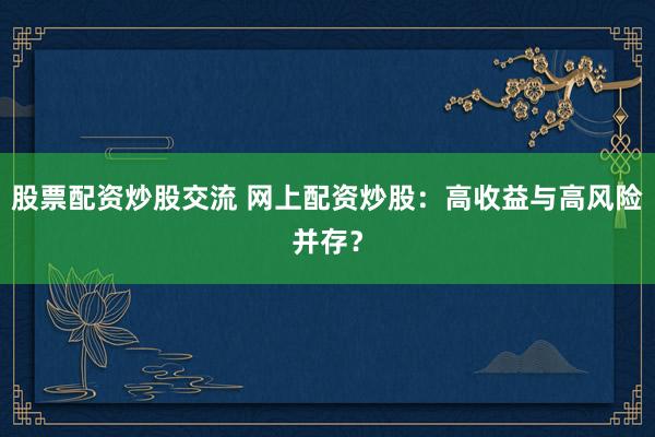 股票配资炒股交流 网上配资炒股：高收益与高风险并存？