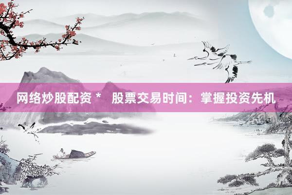 网络炒股配资 *   股票交易时间：掌握投资先机