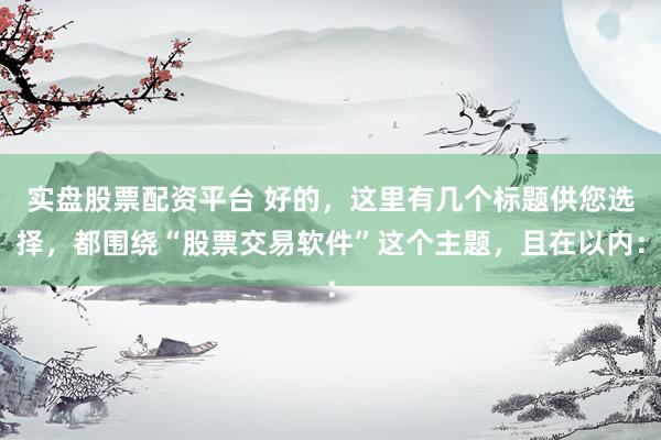 实盘股票配资平台 好的，这里有几个标题供您选择，都围绕“股票交易软件”这个主题，且在以内：