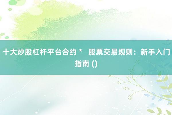 十大炒股杠杆平台合约 *   股票交易规则：新手入门指南 ()