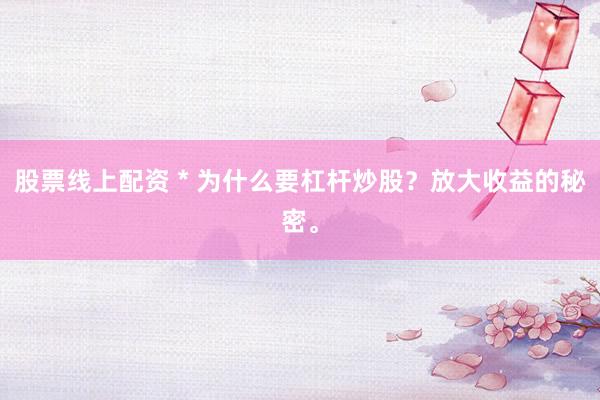 股票线上配资 * 为什么要杠杆炒股？放大收益的秘密。