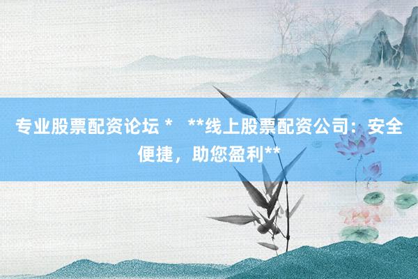 专业股票配资论坛 *   **线上股票配资公司：安全便捷，助您盈利**
