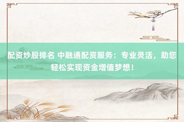 配资炒股排名 中融通配资服务：专业灵活，助您轻松实现资金增值梦想！