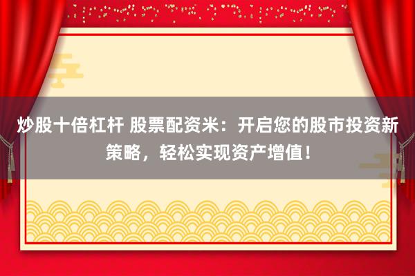 炒股十倍杠杆 股票配资米：开启您的股市投资新策略，轻松实现资产增值！