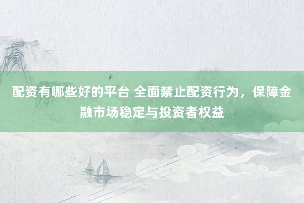 配资有哪些好的平台 全面禁止配资行为，保障金融市场稳定与投资者权益