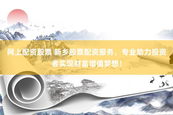 网上配资股票 新乡股票配资服务，专业助力投资者实现财富增值梦想！