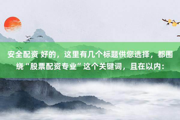 安全配资 好的，这里有几个标题供您选择，都围绕“股票配资专业”这个关键词，且在以内：