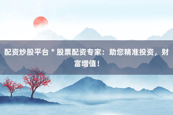 配资炒股平台 * 股票配资专家：助您精准投资，财富增值！