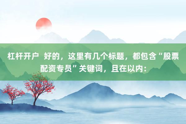 杠杆开户  好的，这里有几个标题，都包含“股票配资专员”关键词，且在以内：