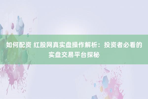 如何配资 红股网真实盘操作解析：投资者必看的实盘交易平台探秘