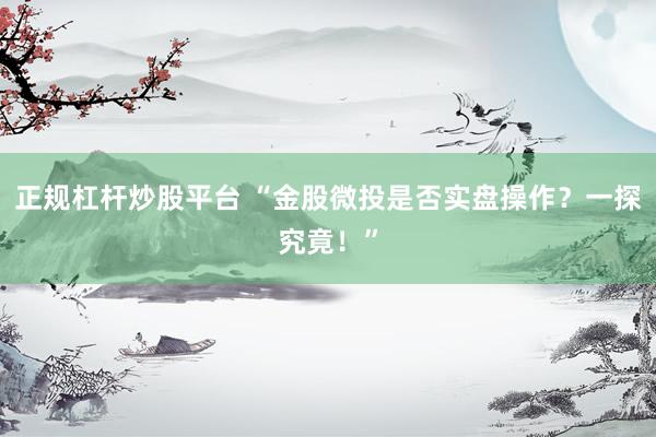正规杠杆炒股平台 “金股微投是否实盘操作？一探究竟！”