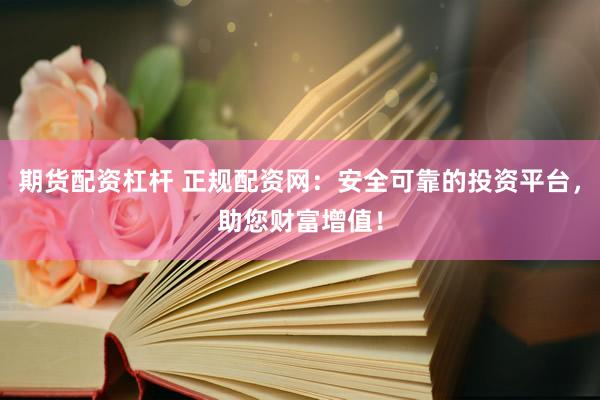 期货配资杠杆 正规配资网：安全可靠的投资平台，助您财富增值！