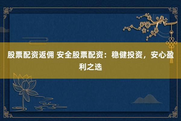 股票配资返佣 安全股票配资：稳健投资，安心盈利之选