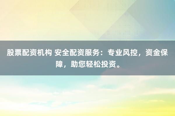 股票配资机构 安全配资服务：专业风控，资金保障，助您轻松投资。