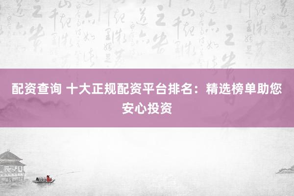 配资查询 十大正规配资平台排名：精选榜单助您安心投资