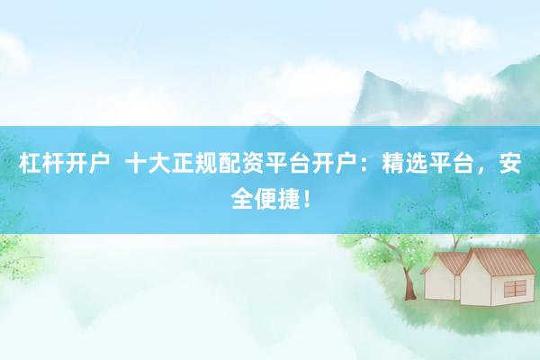 杠杆开户  十大正规配资平台开户：精选平台，安全便捷！