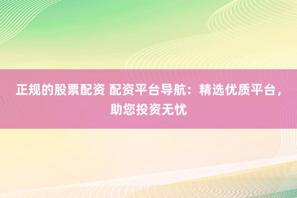 正规的股票配资 配资平台导航：精选优质平台，助您投资无忧