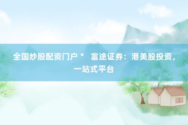 全国炒股配资门户 *   富途证券：港美股投资，一站式平台