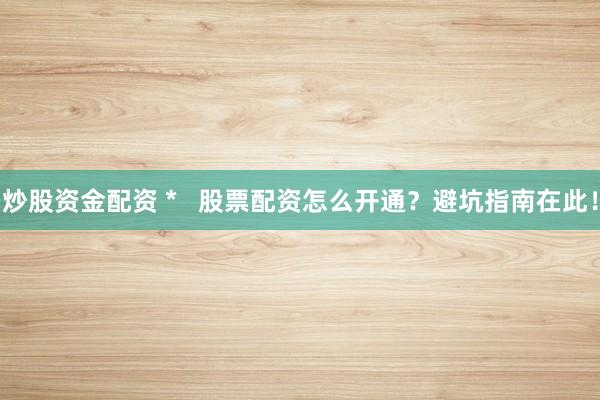 炒股资金配资 *   股票配资怎么开通？避坑指南在此！