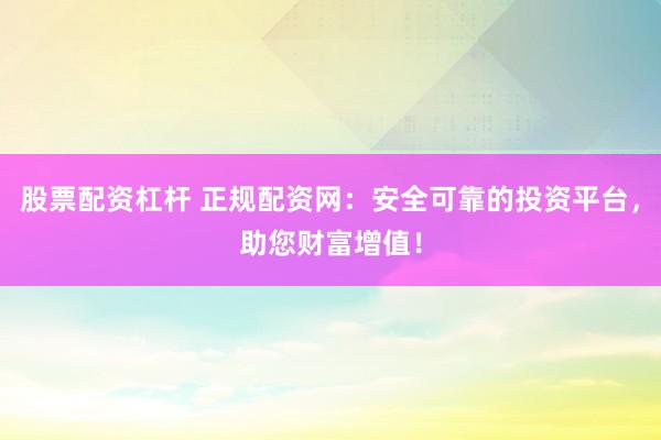 股票配资杠杆 正规配资网：安全可靠的投资平台，助您财富增值！