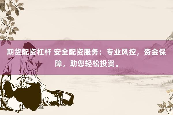 期货配资杠杆 安全配资服务：专业风控，资金保障，助您轻松投资。