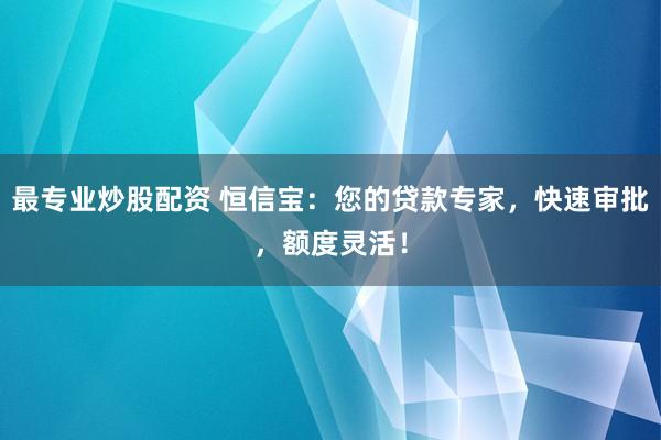 最专业炒股配资 恒信宝：您的贷款专家，快速审批，额度灵活！