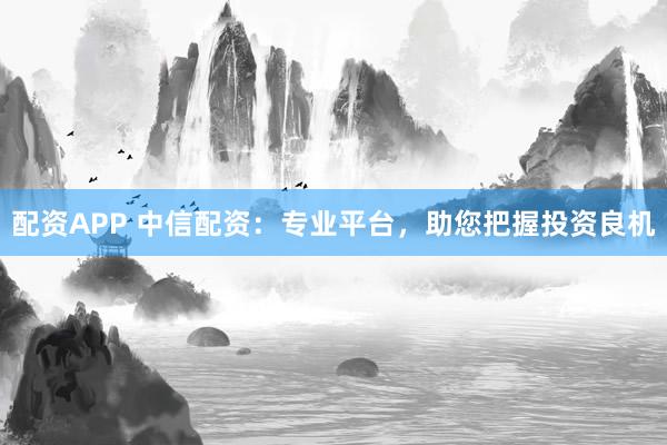 配资APP 中信配资：专业平台，助您把握投资良机