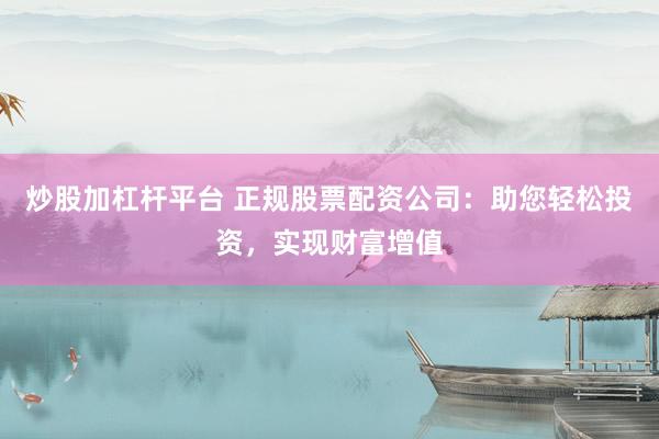 炒股加杠杆平台 正规股票配资公司：助您轻松投资，实现财富增值