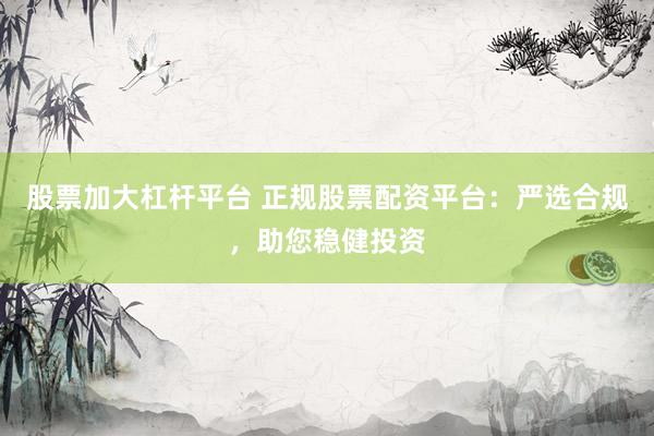 股票加大杠杆平台 正规股票配资平台：严选合规，助您稳健投资