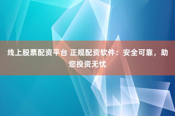 线上股票配资平台 正规配资软件：安全可靠，助您投资无忧