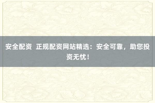 安全配资  正规配资网站精选：安全可靠，助您投资无忧！