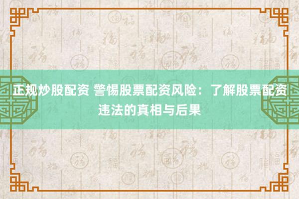 正规炒股配资 警惕股票配资风险：了解股票配资违法的真相与后果