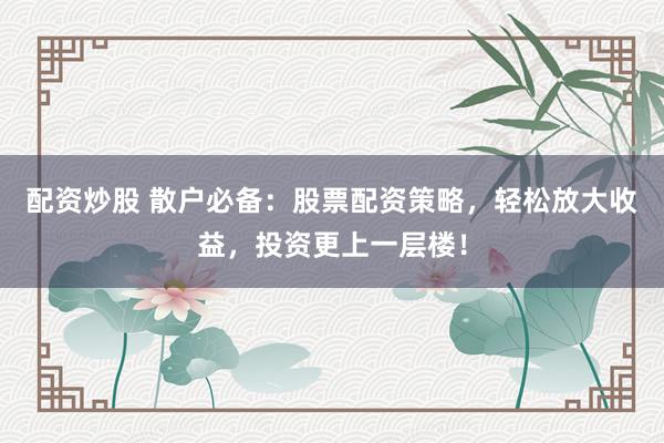 配资炒股 散户必备：股票配资策略，轻松放大收益，投资更上一层楼！