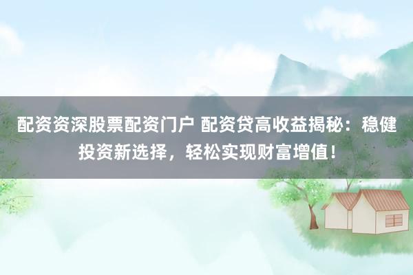 配资资深股票配资门户 配资贷高收益揭秘：稳健投资新选择，轻松实现财富增值！
