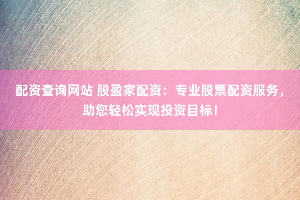 配资查询网站 股盈家配资：专业股票配资服务，助您轻松实现投资目标！
