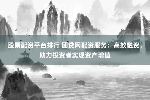 股票配资平台排行 团贷网配资服务：高效融资，助力投资者实现资产增值