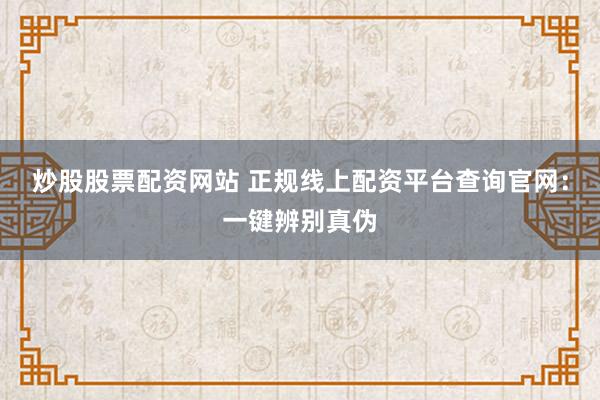 炒股股票配资网站 正规线上配资平台查询官网：一键辨别真伪