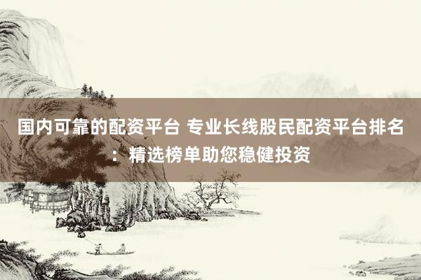 国内可靠的配资平台 专业长线股民配资平台排名：精选榜单助您稳健投资