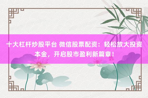 十大杠杆炒股平台 微信股票配资：轻松放大投资本金，开启股市盈利新篇章！