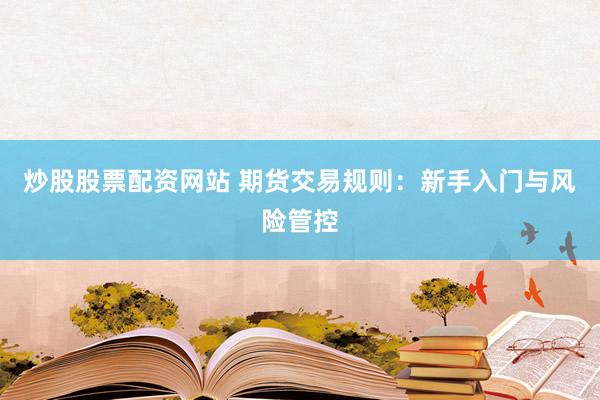 炒股股票配资网站 期货交易规则：新手入门与风险管控