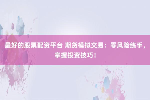 最好的股票配资平台 期货模拟交易：零风险练手，掌握投资技巧！